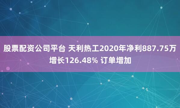 股票配资公司平台 天利热工2020年净利887.75万增长126.48% 订单增加