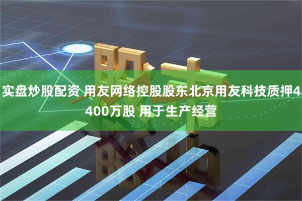 实盘炒股配资 用友网络控股股东北京用友科技质押4400万股 用于生产经营