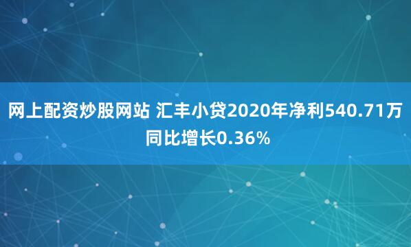 网上配资炒股网站 汇丰小贷2020年净利540.71万 同比增长0.36%