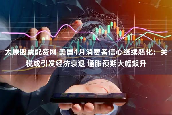 太原股票配资网 美国4月消费者信心继续恶化：关税或引发经济衰退 通胀预期大幅飙升