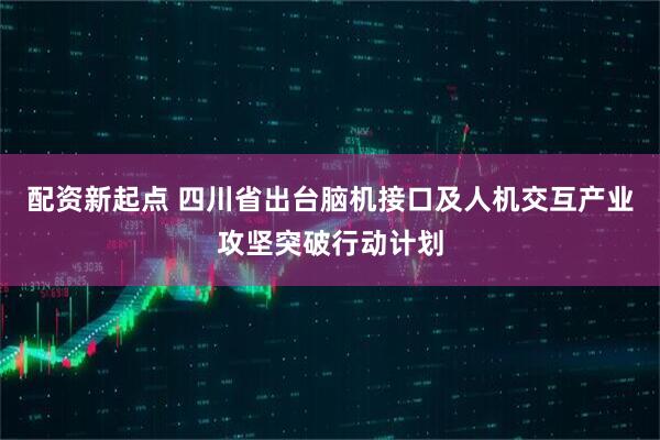 配资新起点 四川省出台脑机接口及人机交互产业攻坚突破行动计划