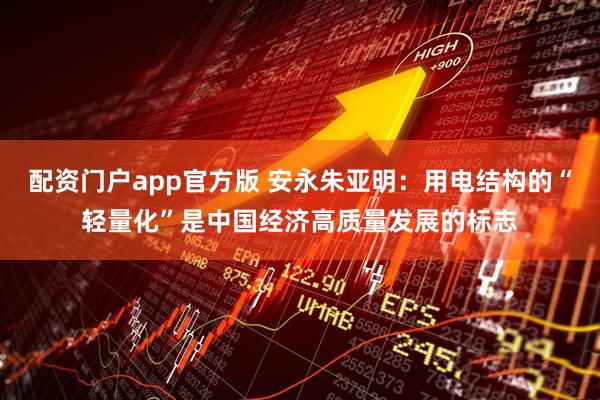 配资门户app官方版 安永朱亚明：用电结构的“轻量化”是中国经济高质量发展的标志