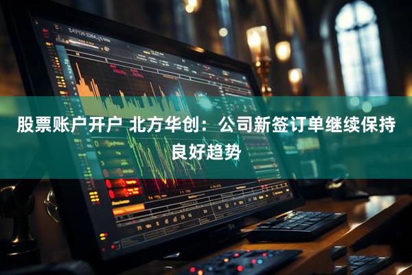 股票账户开户 北方华创：公司新签订单继续保持良好趋势
