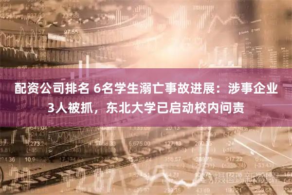 配资公司排名 6名学生溺亡事故进展：涉事企业3人被抓，东北大学已启动校内问责