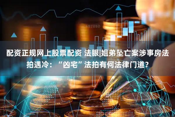 配资正规网上股票配资 法眼|姐弟坠亡案涉事房法拍遇冷：“凶宅”法拍有何法律门道？