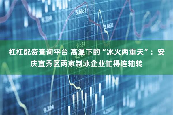 杠杠配资查询平台 高温下的“冰火两重天”：安庆宜秀区两家制冰企业忙得连轴转