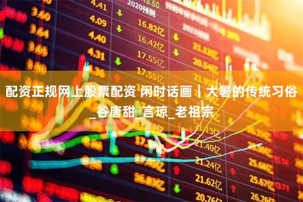 配资正规网上股票配资 闲时话画︱大暑的传统习俗_谷唐甜_言琼_老祖宗