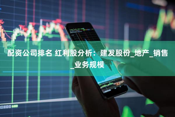 配资公司排名 红利股分析：建发股份_地产_销售_业务规模