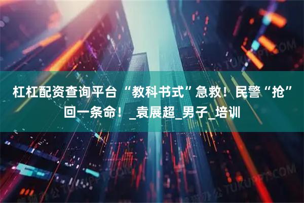 杠杠配资查询平台 “教科书式”急救！民警“抢”回一条命！_袁展超_男子_培训