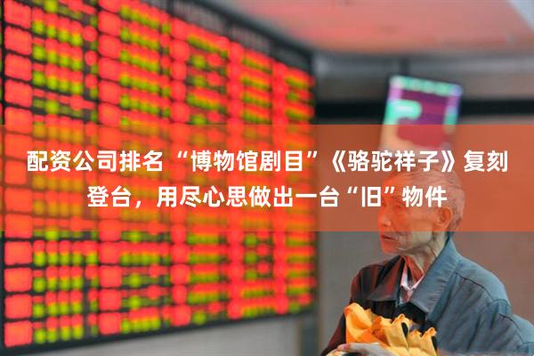配资公司排名 “博物馆剧目”《骆驼祥子》复刻登台，用尽心思做出一台“旧”物件