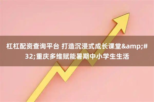 杠杠配资查询平台 打造沉浸式成长课堂&#32;重庆多维赋能暑期中小学生生活