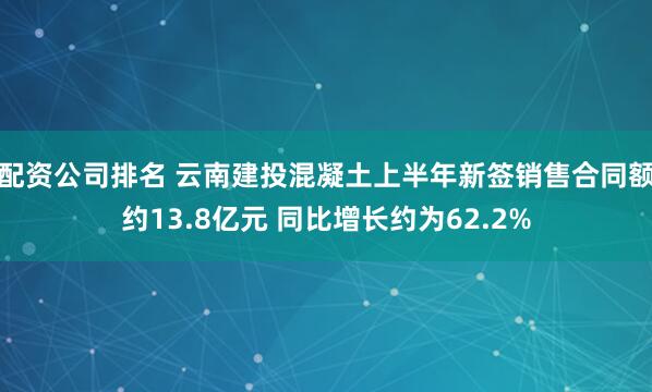 配资公司排名 云南建投混凝土上半年新签销售合同额约13.8亿元 同比增长约为62.2%