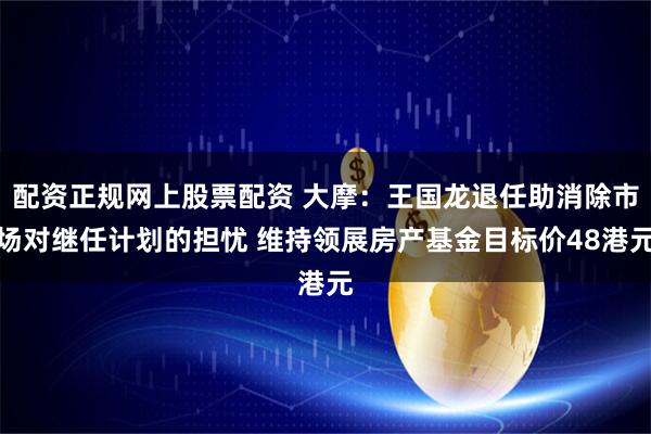 配资正规网上股票配资 大摩:王国龙退任助消除市场对继任计划的担忧 维持领展房产基金目标价48港元