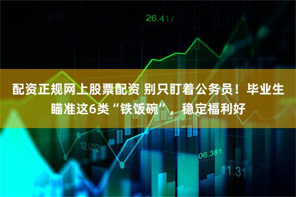 配资正规网上股票配资 别只盯着公务员！毕业生瞄准这6类“铁饭碗”，稳定福利好