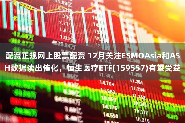 配资正规网上股票配资 12月关注ESMOAsia和ASH数据读出催化，恒生医疗ETF(159557)有望受益