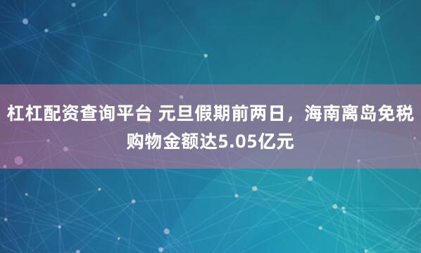 杠杠配资查询平台 元旦假期前两日，海南离岛免税购物金额达5.05亿元