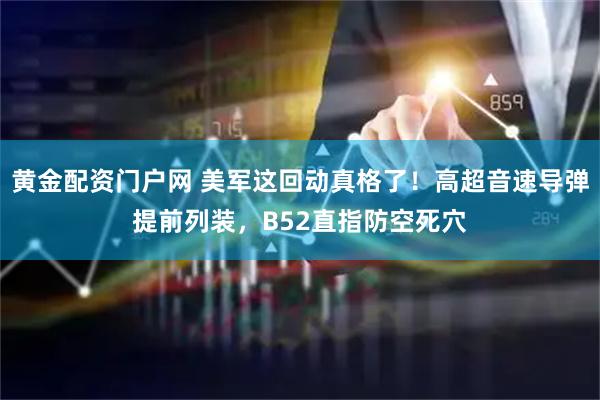 黄金配资门户网 美军这回动真格了！高超音速导弹提前列装，B52直指防空死穴