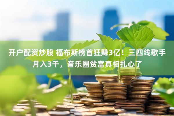 开户配资炒股 福布斯榜首狂赚3亿！三四线歌手月入3千，音乐圈贫富真相扎心了