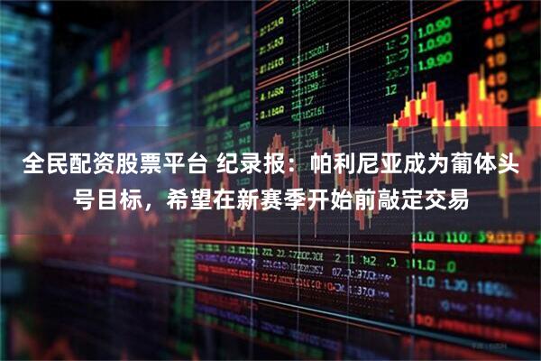 全民配资股票平台 纪录报：帕利尼亚成为葡体头号目标，希望在新赛季开始前敲定交易