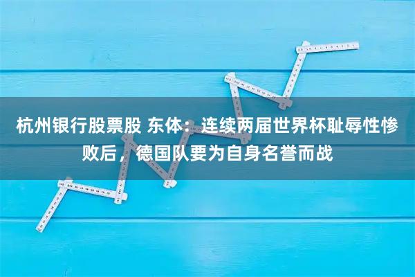 杭州银行股票股 东体：连续两届世界杯耻辱性惨败后，德国队要为自身名誉而战