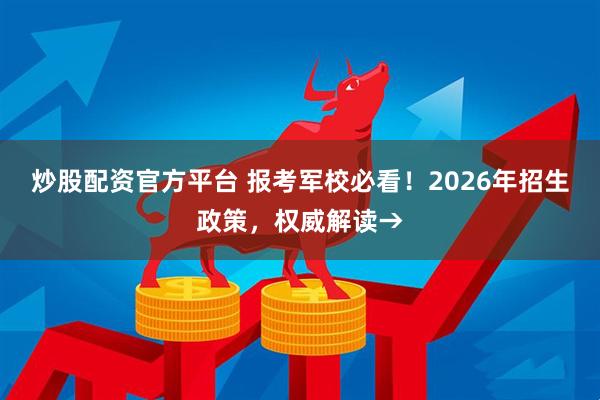 炒股配资官方平台 报考军校必看！2026年招生政策，权威解读→