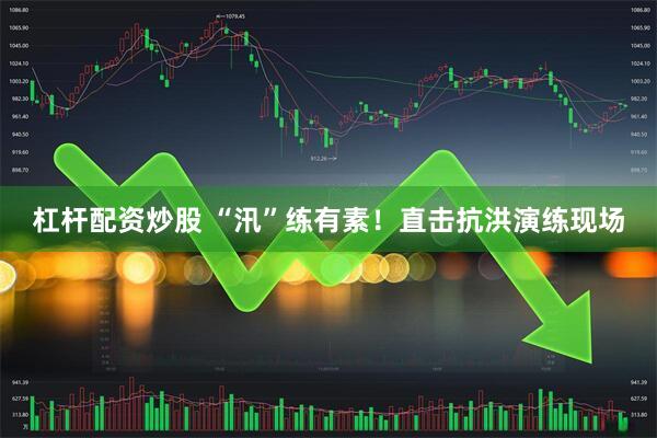 杠杆配资炒股 “汛”练有素！直击抗洪演练现场