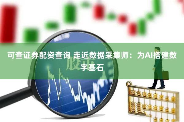 可查证券配资查询 走近数据采集师：为AI搭建数字基石