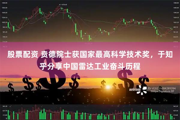 股票配资 贲德院士获国家最高科学技术奖,于知乎分享中国雷达工业奋斗历程