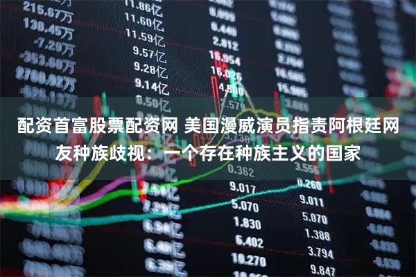 配资首富股票配资网 美国漫威演员指责阿根廷网友种族歧视：一个存在种族主义的国家