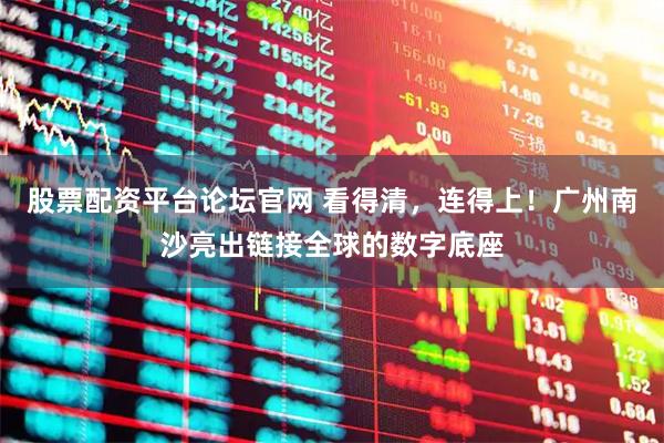 股票配资平台论坛官网 看得清，连得上！广州南沙亮出链接全球的数字底座