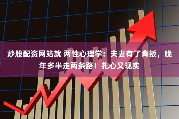 炒股配资网站就 两性心理学:夫妻有了背叛,晚年多半走两条路!扎心又现实