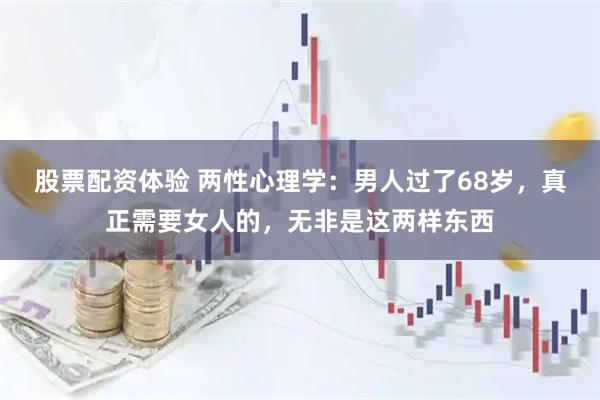 股票配资体验 两性心理学：男人过了68岁，真正需要女人的，无非是这两样东西