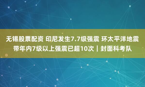 无锡股票配资 印尼发生7.7级强震 环太平洋地震带年内7级以上强震已超10次｜封面科考队