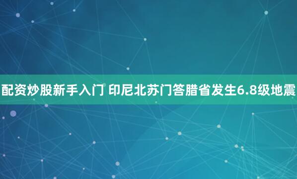 配资炒股新手入门 印尼北苏门答腊省发生6.8级地震