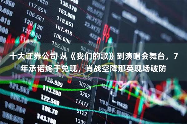 十大证券公司 从《我们的歌》到演唱会舞台，7年承诺终于兑现，肖战空降那英现场破防