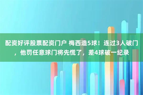配资好评股票配资门户 梅西造5球！连过3人破门，他罚任意球门将先慌了，差4球破一纪录