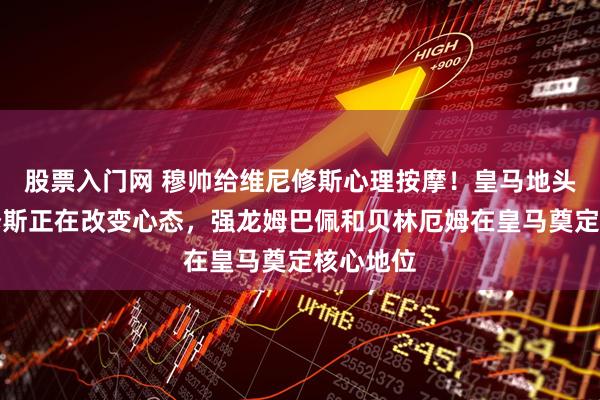 股票入门网 穆帅给维尼修斯心理按摩！皇马地头蛇维尼修斯正在改变心态，强龙姆巴佩和贝林厄姆在皇马奠定核心地位