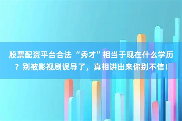 股票配资平台合法 “秀才”相当于现在什么学历？别被影视剧误导了，真相讲出来你别不信！