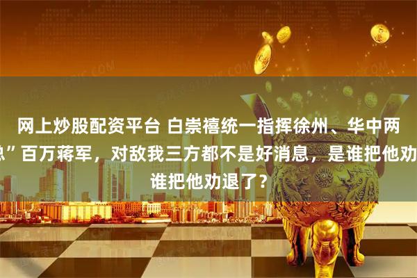网上炒股配资平台 白崇禧统一指挥徐州、华中两“剿总”百万蒋军，对敌我三方都不是好消息，是谁把他劝退了？