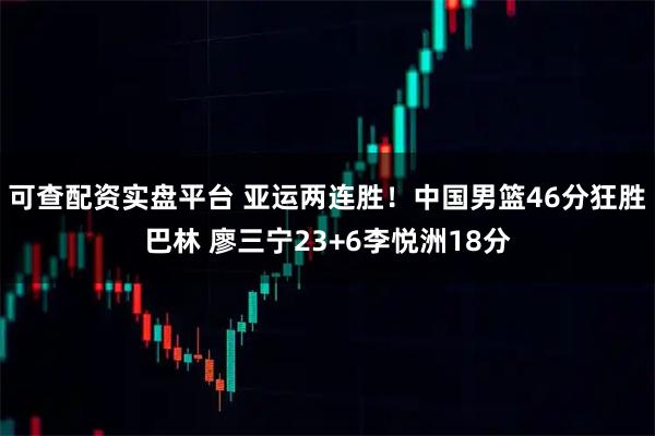 可查配资实盘平台 亚运两连胜！中国男篮46分狂胜巴林 廖三宁23+6李悦洲18分
