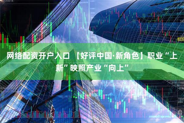 网络配资开户入口 【好评中国·新角色】职业“上新”映照产业“向上”