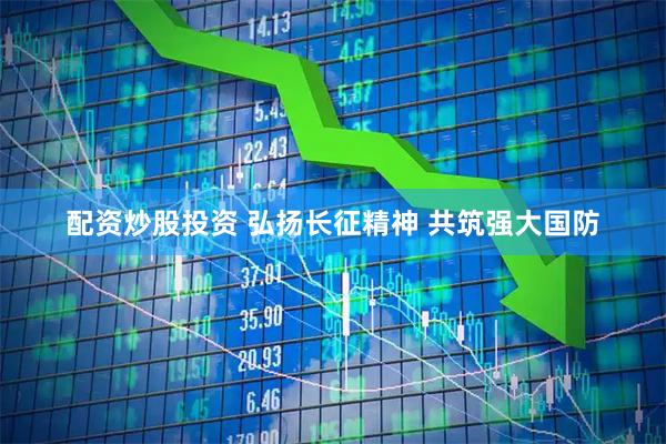 配资炒股投资 弘扬长征精神 共筑强大国防