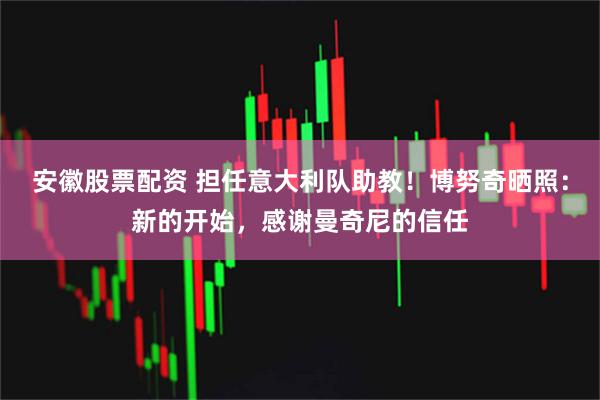 安徽股票配资 担任意大利队助教！博努奇晒照：新的开始，感谢曼奇尼的信任