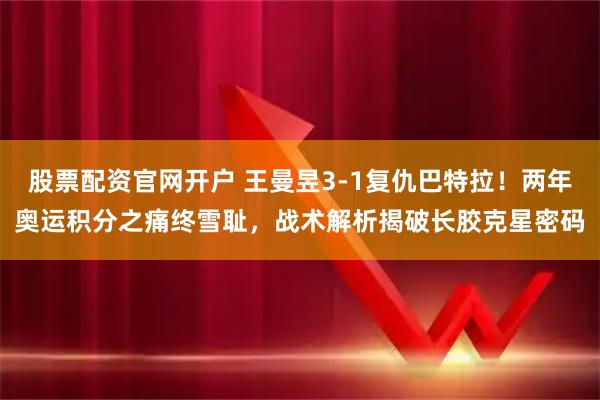 股票配资官网开户 王曼昱3-1复仇巴特拉！两年奥运积分之痛终雪耻，战术解析揭破长胶克星密码