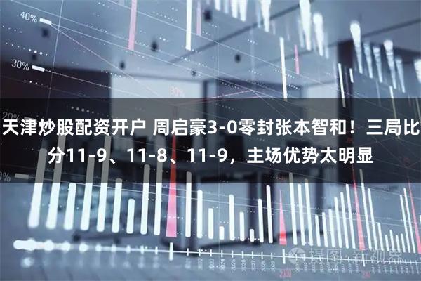 天津炒股配资开户 周启豪3-0零封张本智和！三局比分11-9、11-8、11-9，主场优势太明显
